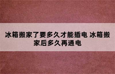 冰箱搬家了要多久才能插电 冰箱搬家后多久再通电